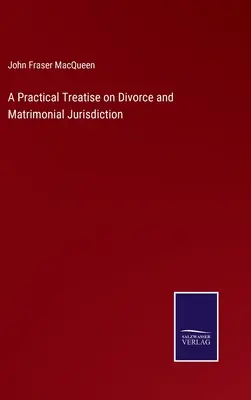 Eine praktische Abhandlung über Ehescheidung und eheliche Gerichtsbarkeit - A Practical Treatise on Divorce and Matrimonial Jurisdiction