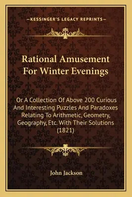 Rationale Unterhaltung für Winterabende: Oder eine Sammlung von über 200 kuriosen und interessanten Rätseln und Paradoxen aus den Bereichen Arithmetik, Geometrie, G - Rational Amusement for Winter Evenings: Or a Collection of Above 200 Curious and Interesting Puzzles and Paradoxes Relating to Arithmetic, Geometry, G