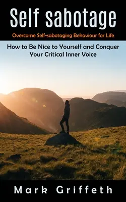 Selbstsabotage: Überwinden Sie selbstsabotierendes Verhalten ein Leben lang (Wie Sie nett zu sich selbst sind und Ihre kritische innere Stimme besiegen) - Self Sabotage: Overcome Self-sabotaging Behaviour for Life (How to Be Nice to Yourself and Conquer Your Critical Inner Voice)