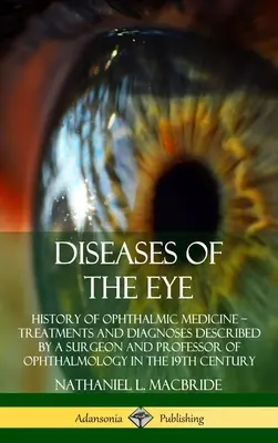 Krankheiten des Auges: Geschichte der Augenheilkunde - Behandlungen und Diagnosen, beschrieben von einem Chirurgen und Professor für Augenheilkunde in den USA - Diseases of the Eye: History of Ophthalmic Medicine - Treatments and Diagnoses Described by a Surgeon and Professor of Ophthalmology in the