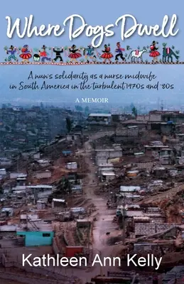 Wo Hunde wohnen: Die Solidarität einer Nonne als Hebamme in Südamerika in den turbulenten 1970er und 80er Jahren - Where Dogs Dwell: A nun's solidarity as a nurse midwife in South America in the turbulent 1970s and '80s