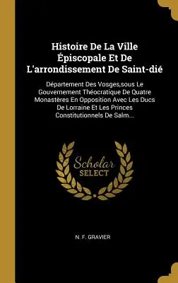 Histoire De La Ville piscopale Et De L'arrondissement De Saint-di: Dpartement Des Vosges, sous Le Gouvernement Thocratique De Quatre Monastres En. - Histoire De La Ville piscopale Et De L'arrondissement De Saint-di: Dpartement Des Vosges, sous Le Gouvernement Thocratique De Quatre Monastres En