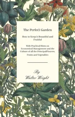 Der perfekte Garten - Wie man ihn schön und fruchtbar hält - Mit praktischen Hinweisen zur sparsamen Bewirtschaftung und zur Kultur aller wichtigen Blumen - The Perfect Garden - How to Keep it Beautiful and Fruitful - With Practical Hints on Economical Management and the Culture of all the Principal Flower