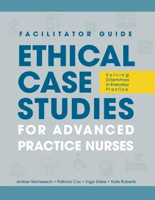 FACILITATOR GUIDE zu Ethische Fallstudien für Pflegende in der fortgeschrittenen Praxis: Lösung von Dilemmas in der täglichen Praxis - FACILITATOR GUIDE to Ethical Case Studies for Advanced Practice Nurses: Solving Dilemmas in Everyday Practice
