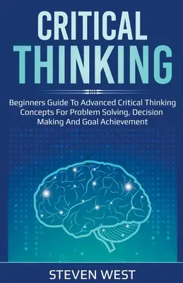 Kritisches Denken: Leitfaden für Anfänger zu fortgeschrittenen Konzepten für kritisches Denken zur Problemlösung, Entscheidungsfindung und Zielerreichung - Critical Thinking: Beginners guide to advanced critical thinking concepts for problem solving, decision making and goal achievement