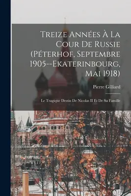 Treize Annes La Cour De Russie (Pterhof, Septembre 1905--Ekaterinbourg, Mai 1918): Das tragische Schicksal von Nicolas II. und seiner Familie - Treize Annes  La Cour De Russie (Pterhof, Septembre 1905--Ekaterinbourg, Mai 1918): Le Tragique Destin De Nicolas II Et De Sa Famille