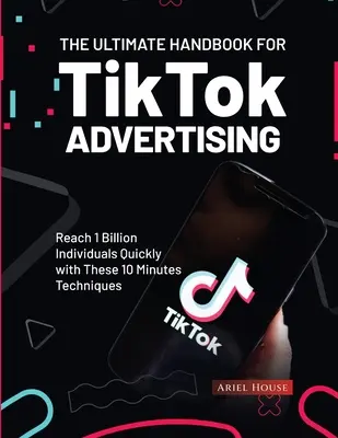 Das ultimative Handbuch für TikTok-Werbung: Mit diesen 10-Minuten-Techniken schnell 1 Milliarde Menschen erreichen - The Ultimate Handbook for TikTok Advertising: Reach 1 Billion Individuals Quickly with These 10 Minutes Techniques