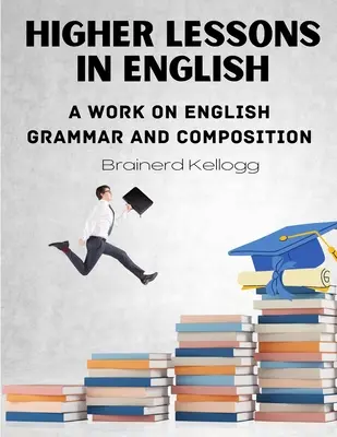 Höhere Lektionen in Englisch: Ein Werk über englische Grammatik und Komposition - Higher Lessons in English: A work on English Grammar and Composition