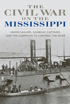 Der Bürgerkrieg auf dem Mississippi: Matrosen der Union, Kanonenbootkapitäne und der Feldzug zur Kontrolle des Flusses - The Civil War on the Mississippi: Union Sailors, Gunboat Captains, and the Campaign to Control the River