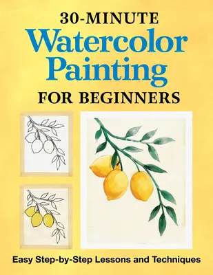 30-Minuten-Aquarellmalerei für Anfänger: Leichte Schritt-für-Schritt-Lektionen und -Techniken - 30-Minute Watercolor Painting for Beginners: Easy Step-By-Step Lessons and Techniques