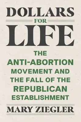 Dollars für das Leben: Die Anti-Abtreibungs-Bewegung und der Fall des republikanischen Establishments - Dollars for Life: The Anti-Abortion Movement and the Fall of the Republican Establishment