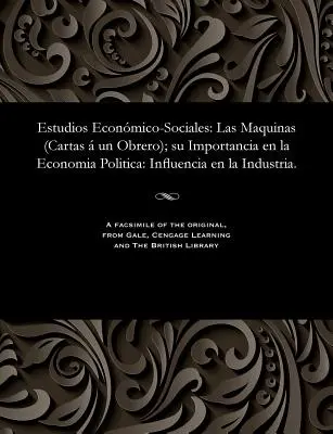 Estudios Econmico-Sociales: Las Maquinas (Cartas Un Obrero); Su Importancia En La Economia Politica: Influencia En La Industria. - Estudios Econmico-Sociales: Las Maquinas (Cartas  Un Obrero); Su Importancia En La Economia Politica: Influencia En La Industria.