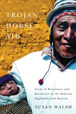 Trojanisches Pferd - Hilfe: Die Saat des Widerstands und der Resilienz im bolivianischen Hochland und darüber hinaus - Trojan-Horse Aid: Seeds of Resistance and Resilience in the Bolivian Highlands and Beyond