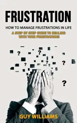 Frustration: Wie man mit Frustrationen im Leben umgeht (Eine schrittweise Anleitung zum Umgang mit Frustrationen) - Frustration: How to Manage Frustrations in Life (A Step by Step Guide to Dealing with Your Frustrations)
