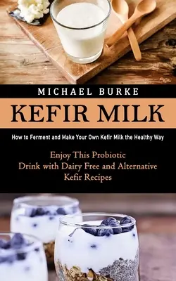 Kefir-Milch: Wie man Kefir-Milch fermentiert und selbst herstellt (Genießen Sie dieses probiotische Getränk mit milchfreien und alternativen Lebensmitteln) - Kefir Milk: How to Ferment and Make Your Own Kefir Milk the Healthy Way (Enjoy This Probiotic Drink with Dairy Free and Alternativ