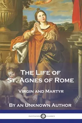 Das Leben der heiligen Agnes von Rom: Jungfrau und Märtyrerin - The Life of St. Agnes of Rome: Virgin and Martyr