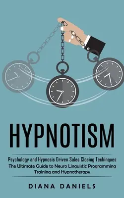 Hypnose: Psychologie und hypnosegestützte Verkaufsabschlusstechniken (Der ultimative Leitfaden für das Training mit neurolinguistischem Programmieren und - Hypnotism: Psychology and Hypnosis Driven Sales Closing Techinques (The Ultimate Guide to Neuro Linguistic Programming Training a