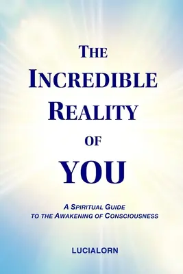 Die unglaubliche Wirklichkeit von Dir: Ein spiritueller Leitfaden für das Erwachen des Bewusstseins - The Incredible Reality of You: A Spiritual Guide to the Awakening of Consciousness