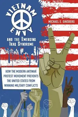 Vietnamneid und das aufkommende Irak-Syndrom: Wie die moderne Antikriegs-Protestbewegung die Vereinigten Staaten daran hindert, militärische Konflikte zu gewinnen - Vietnam Envy and the Emerging Iraq Syndrome: How the Modern Antiwar Protest Movement Prevents the United States from Winning Military Conflicts