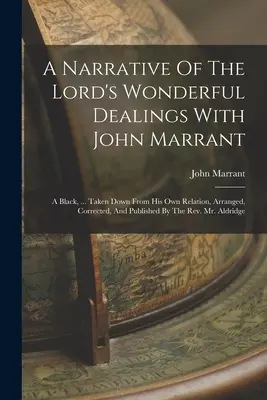 A Narrative Of The Lord's Wonderful Dealings With John Marrant: A Black, ... Entnommen aus seinen eigenen Berichten, bearbeitet, korrigiert und veröffentlicht von T - A Narrative Of The Lord's Wonderful Dealings With John Marrant: A Black, ... Taken Down From His Own Relation, Arranged, Corrected, And Published By T