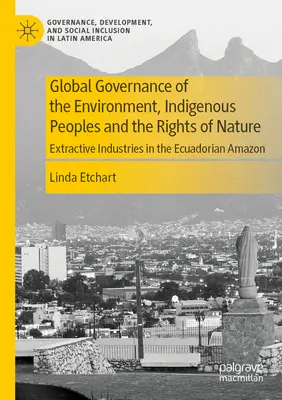 Globale Steuerung der Umwelt, indigene Völker und die Rechte der Natur: Extraktive Industrien im ecuadorianischen Amazonasgebiet - Global Governance of the Environment, Indigenous Peoples and the Rights of Nature: Extractive Industries in the Ecuadorian Amazon