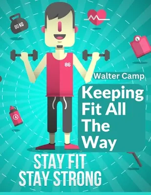 Keeping Fit All The Way: Wie man Kraft und Leistungsfähigkeit erhält und bewahrt - Keeping Fit All The Way: How To Obtain And Maintain Strength And Efficiency