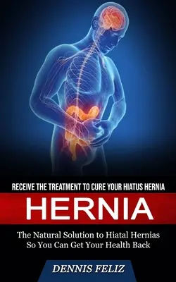 Leistenbruch: Erhalten Sie die Behandlung, um Ihre Hiatushernie zu heilen (Die natürliche Lösung für Hiatushernien, damit Sie Ihre Gesundheit wiedererlangen können). - Hernia: Receive the Treatment to Cure Your Hiatus Hernia (The Natural Solution to Hiatal Hernias So You Can Get Your Health Ba
