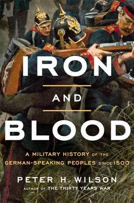 Eisen und Blut: Eine Militärgeschichte der deutschsprachigen Völker seit 1500 - Iron and Blood: A Military History of the German-Speaking Peoples Since 1500