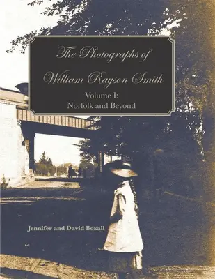 Die Fotografien von William Rayson Smith Band I: Norfolk und darüber hinaus - The Photographs of William Rayson Smith Volume I: Norfolk and Beyond