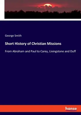 Kurze Geschichte der christlichen Missionen: Von Abraham und Paulus bis zu Carey, Livingstone und Duff - Short History of Christian Missions: From Abraham and Paul to Carey, Livingstone and Duff