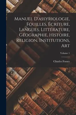 Manuel d'assyriologie, fouilles, criture, langues, littrature, gographie, histoire, religion, institutions, art; Band 1 - Manuel d'assyriologie, fouilles, criture, langues, littrature, gographie, histoire, religion, institutions, art; Volume 1