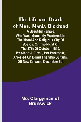 Das Leben und der Tod von Frau Maria Bickford: Eine schöne Frau, die unmenschlich ermordet wurde, in der moralischen und religiösen Stadt von Boston, in der Nacht von - The Life and Death of Mrs. Maria Bickford: A beautiful female, who was inhumanly murdered, in the moral and religious city of Boston, on the night of