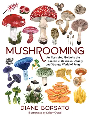 Pilze sammeln: Ein illustrierter Führer durch die fantastische, köstliche, tödliche und seltsame Welt der Pilze - Mushrooming: An Illustrated Guide to the Fantastic, Delicious, Deadly, and Strange World of Fungi