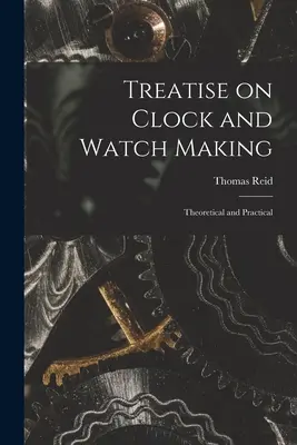 Abhandlung über die Herstellung von Uhren: Theoretisch und praktisch - Treatise on Clock and Watch Making: Theoretical and Practical