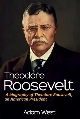 Theodore Roosevelt: Eine Biographie von Theodore Roosevelt, einem amerikanischen Präsidenten - Theodore Roosevelt: A biography of Theodore Roosevelt, an American President