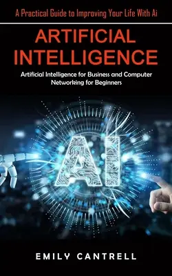 Künstliche Intelligenz: Ein praktischer Leitfaden, um Ihr Leben mit KI zu verbessern (Künstliche Intelligenz für Unternehmen und Computernetzwerke für Anfänger) - Artificial Intelligence: A Practical Guide to Improving Your Life With Ai (Artificial Intelligence for Business and Computer Networking for Beg