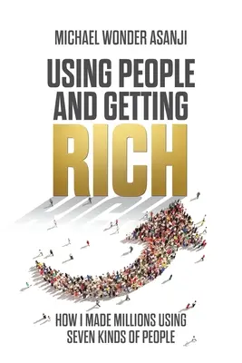 Menschen benutzen und reich werden: Wie ich mit sieben Arten von Menschen Millionen gemacht habe - Using People and Getting Rich: How I Made Millions Using Seven Kinds of People
