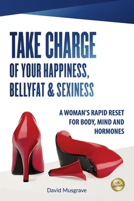 Übernehmen Sie die Kontrolle über Ihr Glück, Ihr Bauchfett und Ihre Sexualität: Der schnelle Reset für Körper, Geist und Hormone einer Frau - US-Ausgabe - Take Charge of Your Happiness, Belly Fat & Sexiness: A WOMAN'S RAPID RESET FOR BODY, MIND AND HORMONES - US Edition