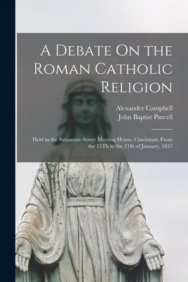 Eine Debatte über die römisch-katholische Religion: Gehalten im Sycamore-Street Meeting House, Cincinnati, vom 13. bis 21. Januar 1837 - A Debate On the Roman Catholic Religion: Held in the Sycamore-Street Meeting House, Cincinnati, From the 13Th to the 21St of January, 1837