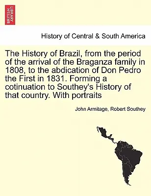 Die Geschichte Brasiliens von der Ankunft der Familie Braganza im Jahre 1808 bis zur Abdankung Don Pedros des Ersten im Jahre 1831. Die Bildung eines Coti - The History of Brazil, from the period of the arrival of the Braganza family in 1808, to the abdication of Don Pedro the First in 1831. Forming a coti