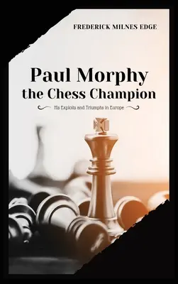 Paul Morphy, der Schachmeister: Seine Heldentaten und Triumphe in Europa - Paul Morphy, the Chess Champion: His Exploits and Triumphs in Europe