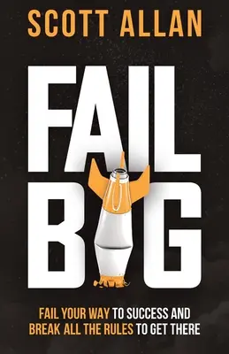 Fail Big: Scheitern Sie auf Ihrem Weg zum Erfolg und brechen Sie alle Regeln, um dorthin zu gelangen: Scheitere auf deinem Weg zum Erfolg und breche alle Regeln, um dorthin zu gelangen - Fail Big: Fail Your Way to Success and Break All the Rules to Get There: Fail Your Way to Success and Break All the Rules to Get