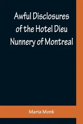 Schreckliche Enthüllungen aus dem Nonnenkloster Hotel Dieu in Montreal; mit vielen noch nie veröffentlichten Vorfällen - Awful Disclosures of the Hotel Dieu Nunnery of Montreal; Containing, Also, Many Incidents Never before Published