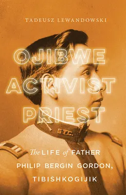 Ojibwe, Aktivist, Priester: Das Leben von Pater Philip Bergin Gordon, Tibishkogijik - Ojibwe, Activist, Priest: The Life of Father Philip Bergin Gordon, Tibishkogijik