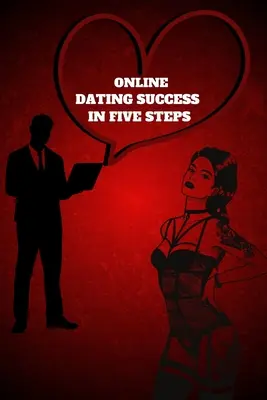 Online-Dating-Erfolg in fünf Schritten: Praktische Schritte für unvergessliche Dates für Frauen und Männer im How to Succeed at Online Dating Guide - Online Dating Success in Five Steps: Practical Steps for Having Memorable Dates for Women and Men in the How to Succeed at Online Dating Guide