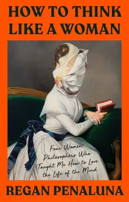 Wie man wie eine Frau denkt: Vier Philosophinnen, die mich lehrten, das Leben des Geistes zu lieben - How to Think Like a Woman: Four Women Philosophers Who Taught Me How to Love the Life of the Mind