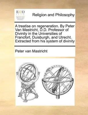 Eine Abhandlung über die Regeneration. von Peter Van Mastricht, D.D. Professor der Göttlichkeit an den Universitäten von Francfort, Duisburgh und Utrecht. Entnommen aus - A Treatise on Regeneration. by Peter Van Mastricht, D.D. Professor of Divinity in the Universities of Francfort, Duisburgh, and Utrecht. Extracted fro