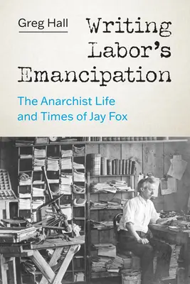 Writing Labor's Emancipation: Das anarchistische Leben und die Zeiten von Jay Fox - Writing Labor's Emancipation: The Anarchist Life and Times of Jay Fox