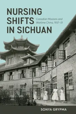 Krankenpflegeschichten in Sichuan: Kanadische Missionen und das China der Kriegszeit, 1937-1951 - Nursing Shifts in Sichuan: Canadian Missions and Wartime China, 1937-1951
