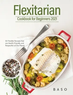 Flexitarisches Kochbuch für Einsteiger 2021: 50 flexible Rezepte, die gesund sind und den Planeten respektieren. - Flexitarian cookbook for Beginners 2021: 50 Flexible Recipes that are Health-Friendly and Respectful of The Planet.